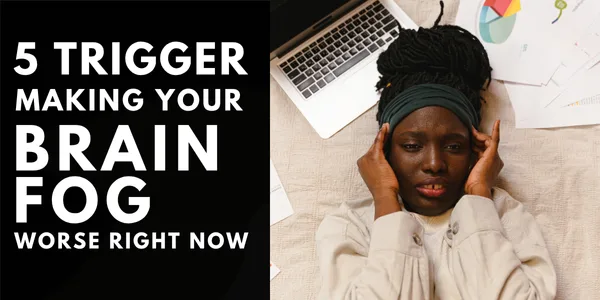 5 Triggers Making Your Brain Fog Worse Right Now